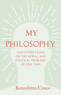 My Philosophy - And Other Essays on the Moral and Political Problems of Our Time: With an Essay from Benedetto Croce - An Introduction to his Philosop - Paperback