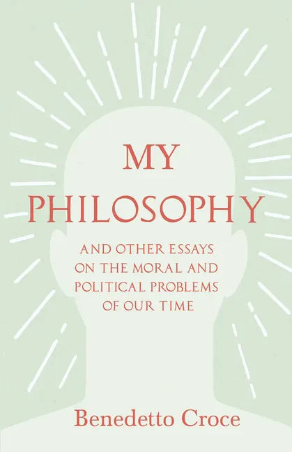My Philosophy - And Other Essays on the Moral and Political Problems of Our Time: With an Essay from Benedetto Croce - An Introduction to his Philosop - Paperback