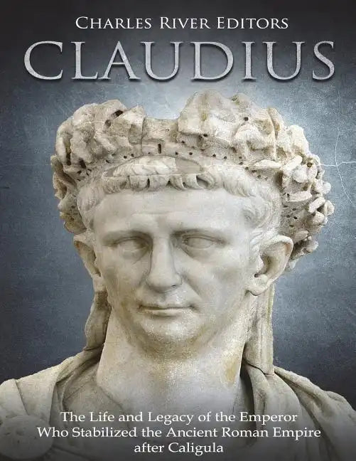 Claudius: The Life and Legacy of the Emperor Who Stabilized the Ancient Roman Empire after Caligula - Paperback