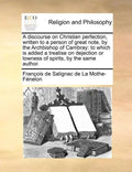 A discourse on Christian perfection, written to a person of great note, by the Archbishop of Cambray: to which is added a treatise on dejection or low - Paperback