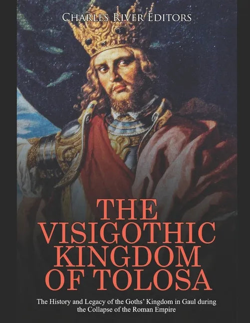 The Visigothic Kingdom of Tolosa: The History and Legacy of the Goths' Kingdom in Gaul during the Collapse of the Roman Empire - Paperback