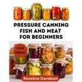 Pressure Canning Meat And Fish For Beginners: Canning And Preserving Meat And Fish Using Pressure Canning Method - Paperback