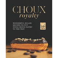 Choux Royalty: Wonderful Eclair Recipes to Put Your Choux Pastry to the Test - Paperback
