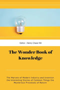The Wonder Book of Knowledge: The Marvels of Modern Industry and Invention the Interesting Stories of Common Things the Mysterious Processes of Natu - Paperback