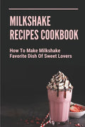 Milkshake Recipes Cookbook: How To Make Milkshake - Favorite Dish Of Sweet Lovers: Milkshake Without Ice Cream - Paperback