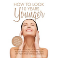 How To Look 10 Years Younger: Reverse the Signs of Aging, Get Rid of Wrinkles an - Paperback