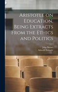 Aristotle on Education, Being Extracts From the Ethics and Politics - Hardcover