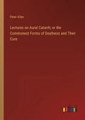 Lectures on Aural Catarrh; or the Commonest Forms of Deafness and Their Cure - Paperback