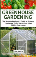 Greenhouse Gardening: The Ultimate Beginner's Guide to Growing Vegetables, Fruits, Herbs, and Other Edibles Year-round. - Paperback