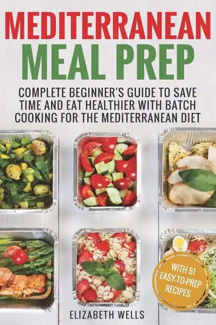 Mediterranean Meal Prep: Complete Beginner's Guide to Save Time and Eat Healthier with Batch Cooking for The Mediterranean Diet - Paperback