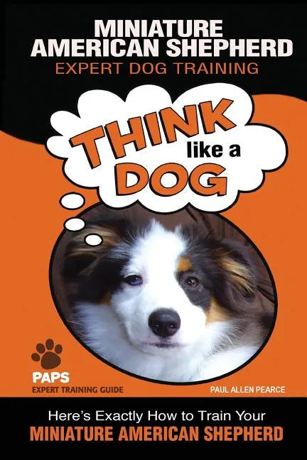 MINIATURE AMERICAN SHEPHERD Expert Dog Training: "Think Like a Dog" Here's Exactly How to Train Your Miniature American Shepherd - Paperback