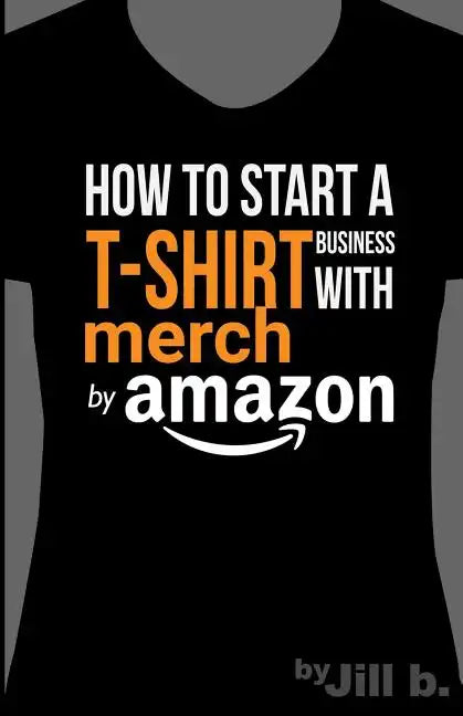 How to Start a T-Shirt Business on Merch by Amazon (Booklet): A Quick Guide to Researching, Designing & Selling Shirts Online - Paperback