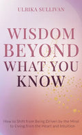 Wisdom Beyond What You Know: How to Shift from Being Driven by the Mind to Living from the Heart and Intuition - Hardcover