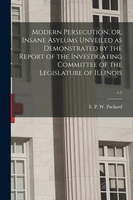 Modern Persecution, or, Insane Asylums Unveiled as Demonstrated by the Report of the Investigating Committee of the Legislature of Illinois; v.2 - Paperback