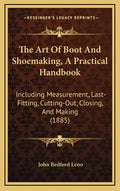 The Art of Boot and Shoemaking, a Practical Handbook: Including Measurement, Last-Fitting, Cutting-Out, Closing, and Making (1885) - Hardcover