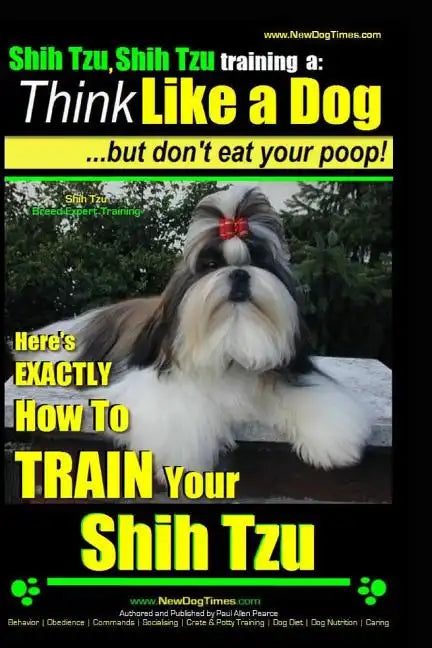 Shih Tzu, Shih Tzu training a: Think Like a Dog, But Don't Eat Your Poop!: Shih Tzu Breed Expert Training, Here's EXACLTY How to Train Yuor Shih Tzu - Paperback