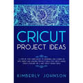 Cricut Project Ideas: A Step by Step Guide Book to Designing and Coming Up with Great and Amazing Project Ideas for Cricut Maker, Explore Ai - Paperback