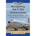 Navigating the C-124 Globemaster: In the Cockpit of America's First Strategic Heavy-Lift Aircraft - Paperback