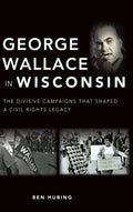 George Wallace in Wisconsin: The Divisive Campaigns That Shaped a Civil Rights Legacy - Hardcover