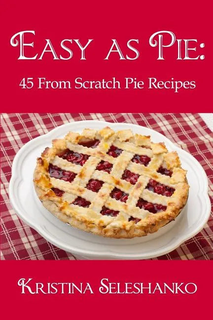 Easy As Pie: 45 From Scratch Pie Recipes - Paperback