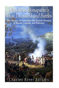 Napoleon Bonaparte's Most Decisive Land Battles: The History of Austerlitz, the French Invasion of Russia, Leipzig, and Waterloo - Paperback