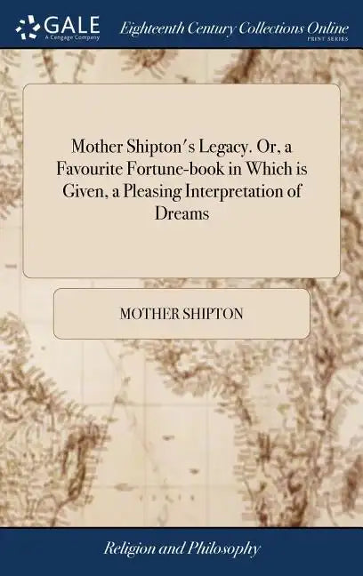 Mother Shipton's Legacy. Or, a Favourite Fortune-book in Which is Given, a Pleasing Interpretation of Dreams: And a Collection of Prophetic Verses, Mo - Hardcover