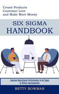 Six Sigma Handbook: Create Products Customer Love and Make More Money (Improve Operational Performance in All Types of Office Environments - Paperback