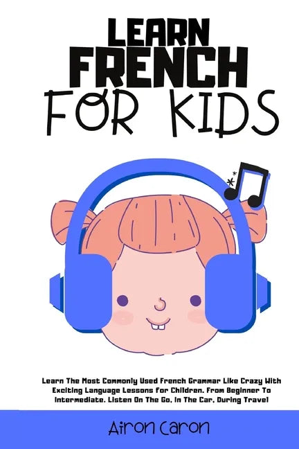 Learn French for Kids: Learn The Most Commonly Used French Grammar Like Crazy With Exciting Language Lessons for Children. From Beginner To I - Paperback