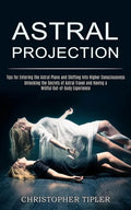 Astral Projection: Unlocking the Secrets of Astral Travel and Having a Willful Out-of-body Experience (Tips for Entering the Astral Plane - Paperback