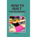 How to Quilt for Beginners: How to Start Quilting for Novices with Tips and Tricks - Paperback