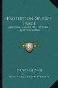 Protection Or Free Trade: An Examination Of The Tariff Question (1886) - Paperback
