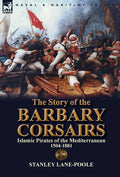 The Story of the Barbary Corsairs: Islamic Pirates of the Mediterranean 1504-1881 - Hardcover