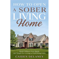 How to Open a Sober Living Home: Help Others Get Back on Track to Living a Fulfilling Life - Paperback