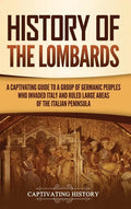History of the Lombards: A Captivating Guide to a Group of Germanic Peoples Who Invaded Italy and Ruled Large Areas of the Italian Peninsula - Hardcover