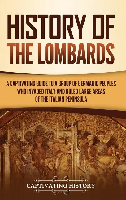 History of the Lombards: A Captivating Guide to a Group of Germanic Peoples Who Invaded Italy and Ruled Large Areas of the Italian Peninsula - Hardcover