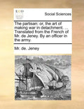 The Partisan: Or, the Art of Making War in Detachment. ... Translated from the French of Mr. de Jeney. by an Officer in the Army. - Paperback