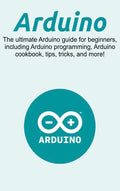 Arduino: The ultimate Arduino guide for beginners, including Arduino programming, Arduino cookbook, tips, tricks, and more! - Hardcover