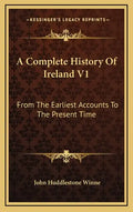 A Complete History Of Ireland V1: From The Earliest Accounts To The Present Time - Hardcover