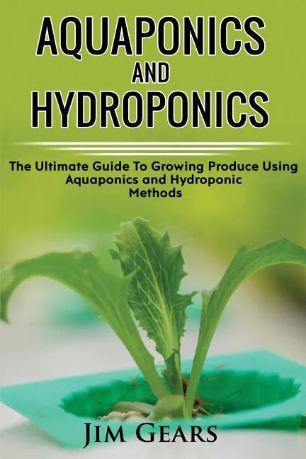 Aquaponics And Hydroponics: Learn How to Grow Using Aquaponics And Hydroponics. Successfully Grow Vegetables and Raise Fish Together, Lower Your W - Paperback