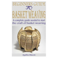 Beginners Guide to Basket Weaving: A complete guide needed to start the craft of basket weaving - Paperback
