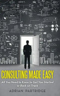 Consulting Made Easy: All You Need to Know to Get You Started or Back on Track - Hardcover