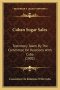 Cuban Sugar Sales: Testimony Taken by the Committee on Relations with Cuba (1902) - Paperback
