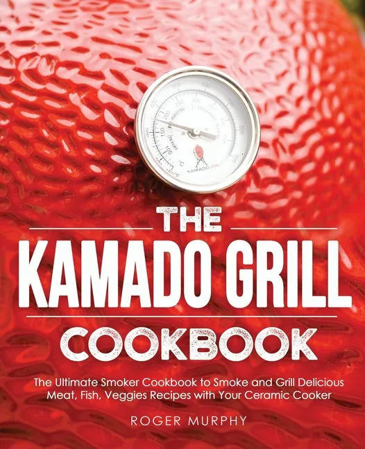 The Kamado Grill Cookbook: The Ultimate Smoker Cookbook to Smoke and Grill Delicious Meat, Fish, Veggies Recipes with Your Ceramic Cooker - Paperback