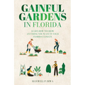 Gainful Gardens in Florida: Learn How To Grow Anything You Want In Your Florida Climate - Paperback