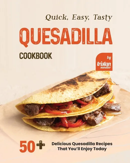 Quick, Easy, Tasty Quesadilla Cookbook: 50+ Delicious Quesadilla Recipes That You'll Enjoy Today - Paperback