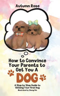 How to Convince Your Parents to Get You A Dog: A Step by Step Guide to Getting Your First Dog - Hardcover