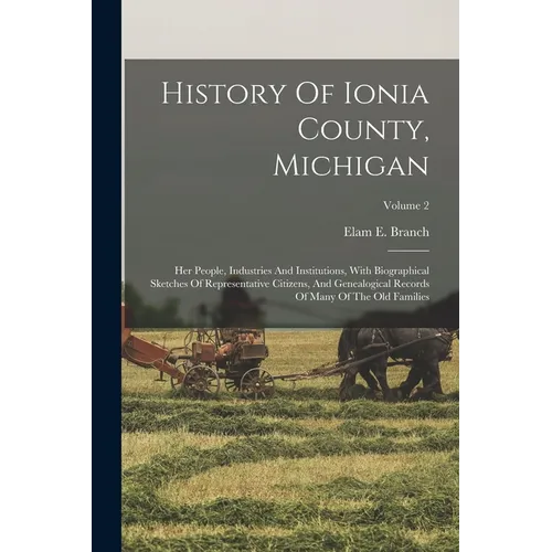 History Of Ionia County, Michigan: Her People, Industries And Institutions, With Biographical Sketches Of Representative Citizens, And Genealogical Re - Paperback