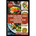 Low Calorie High Protein Cookbook for Seniors: A Complete Guide for Older Adults to Eat Right and Consume Low Calories In Their Meal Includes recipes - Paperback