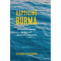 Baptizing Burma: Religious Change in the Last Buddhist Kingdom - Paperback