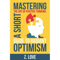 Mastering the Art of Positive Thinking: A Short Guide to Radiant Optimism - Paperback